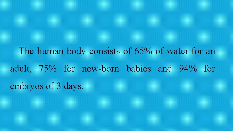 The human body consists of 65% of water for an adult, 75% for new-born