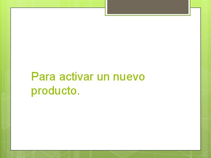 Para activar un nuevo producto. 