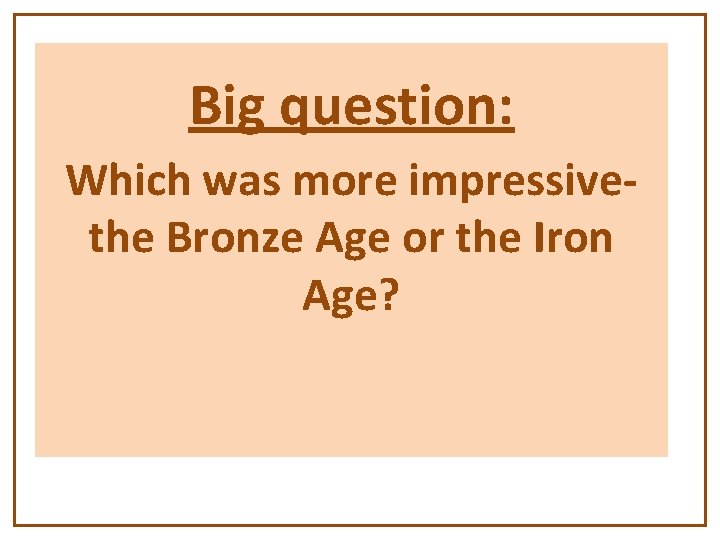 Big question: Which was more impressivethe Bronze Age or the Iron Age? 