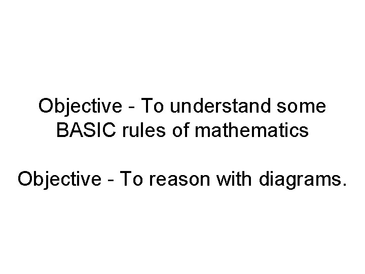 Objective - To understand some BASIC rules of mathematics Objective - To reason with
