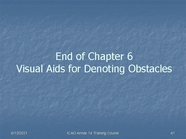 End of Chapter 6 Visual Aids for Denoting Obstacles 6/12/2021 ICAO Annex 14 Training