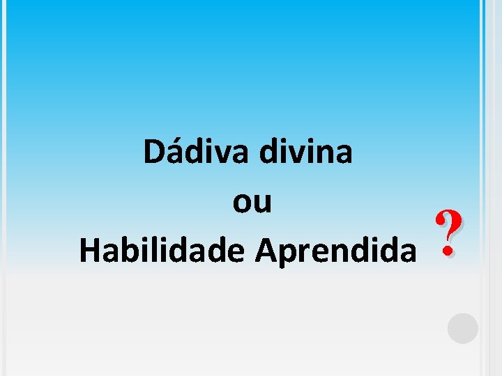 Dádiva divina ou Habilidade Aprendida ? 