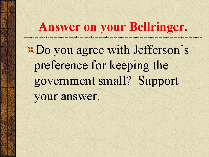 Answer on your Bellringer. Do you agree with Jefferson’s preference for keeping the government