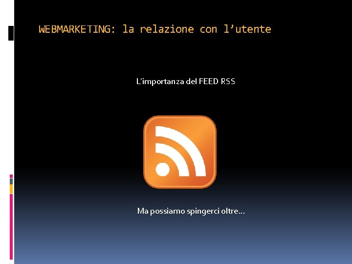 WEBMARKETING: la relazione con l’utente L’importanza del FEED RSS Ma possiamo spingerci oltre… 