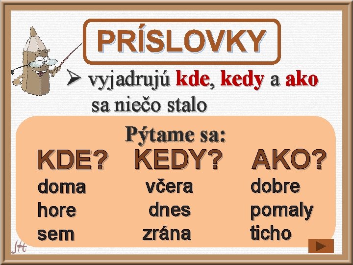 PRÍSLOVKY Ø vyjadrujú kde, kedy a ako sa niečo stalo Pýtame sa: KDE? KEDY? PRÍSLOVKY Ø vyjadrujú kde, kedy a ako sa niečo stalo Pýtame sa: KDE? KEDY?
