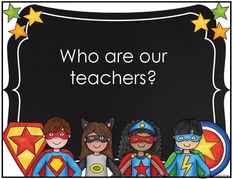 Who are our teachers? 
