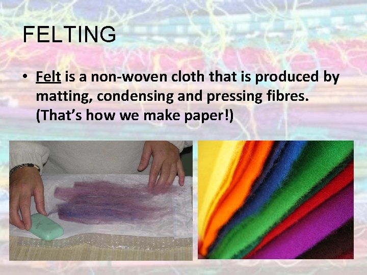 FELTING • Felt is a non-woven cloth that is produced by matting, condensing and