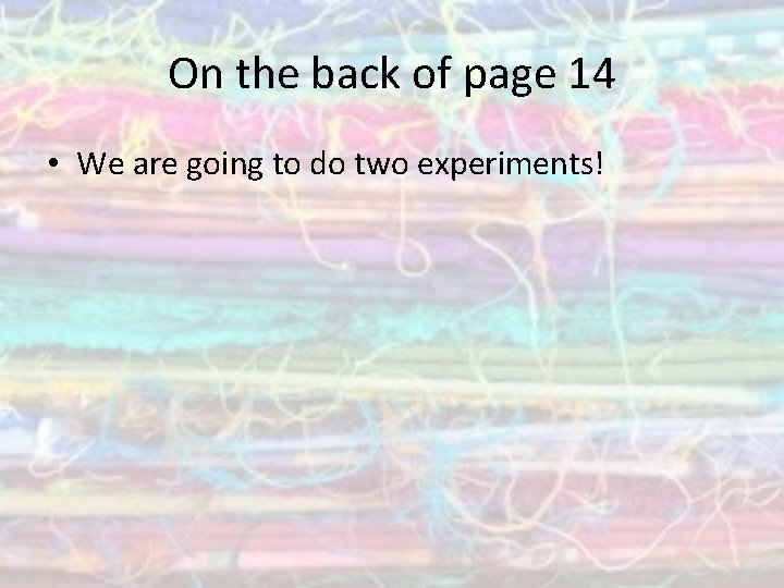 On the back of page 14 • We are going to do two experiments!