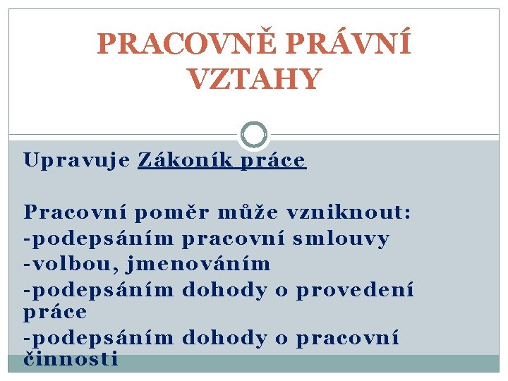 PRACOVNĚ PRÁVNÍ VZTAHY Upravuje Zákoník práce Pracovní poměr může vzniknout: -podepsáním pracovní smlouvy -volbou,