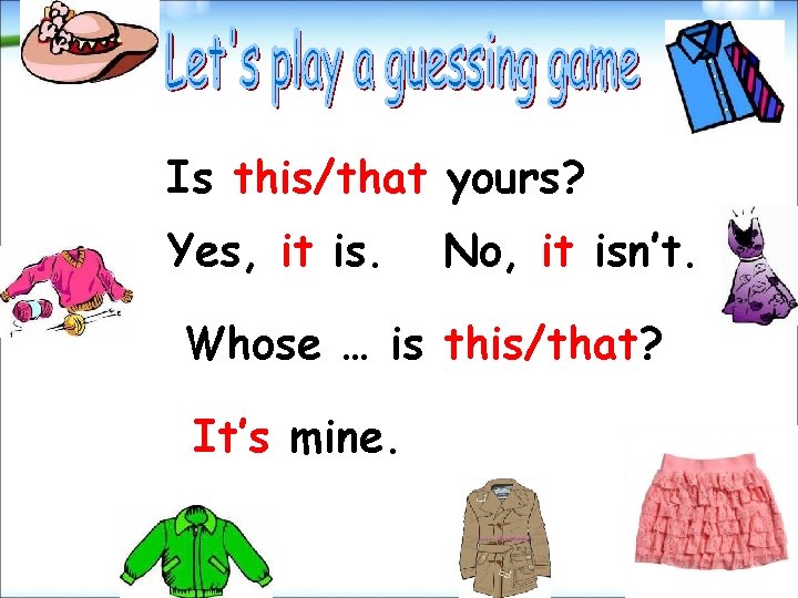 Is this/that yours? Yes, it is. No, it isn’t. Whose … is this/that? It’s