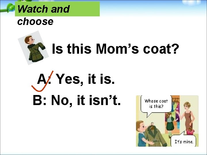 Watch and choose Is this Mom’s coat? A: Yes, it is. B: No, it