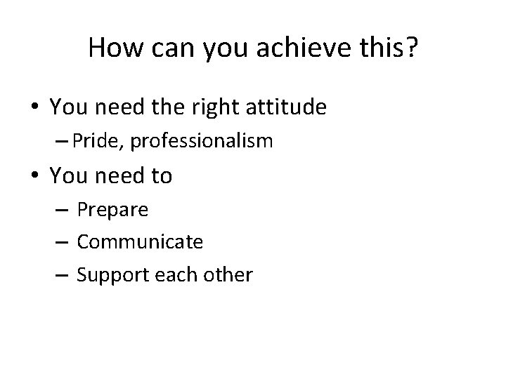 How can you achieve this? • You need the right attitude – Pride, professionalism