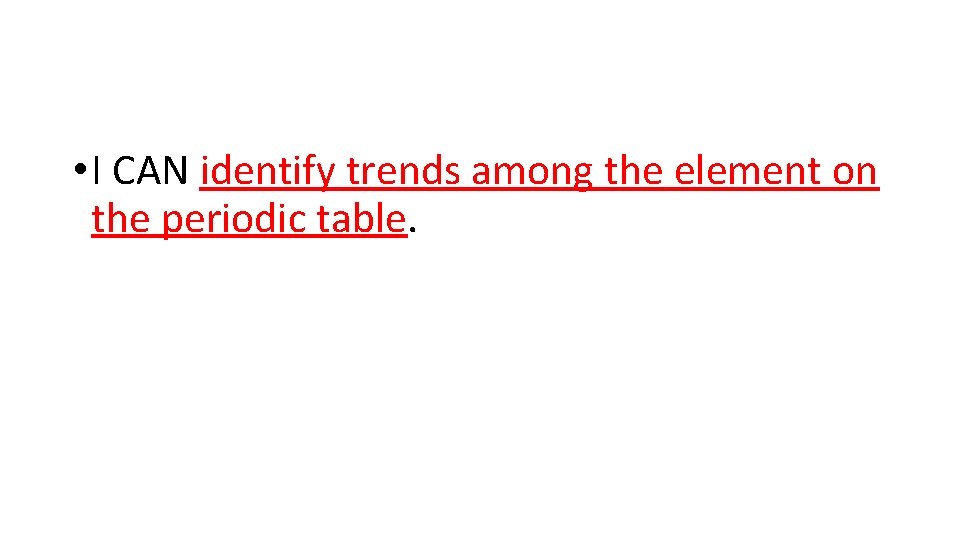  • I CAN identify trends among the element on the periodic table. 