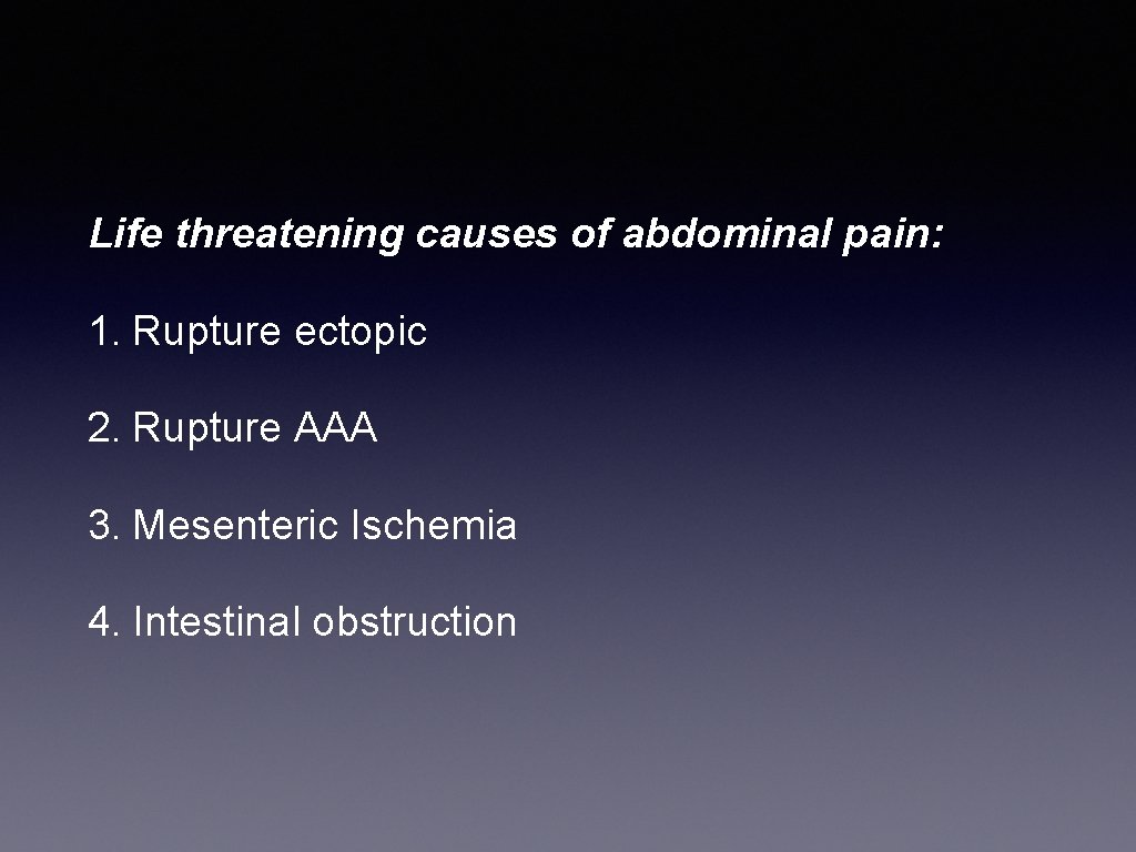 Life threatening causes of abdominal pain: 1. Rupture ectopic 2. Rupture AAA 3. Mesenteric