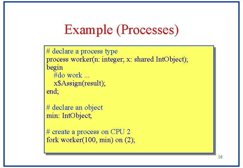 Example (Processes) # declare a process type process worker(n: integer; x: shared Int. Object); Example (Processes) # declare a process type process worker(n: integer; x: shared Int. Object);