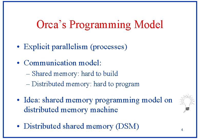 Orca’s Programming Model • Explicit parallelism (processes) • Communication model: – Shared memory: hard Orca’s Programming Model • Explicit parallelism (processes) • Communication model: – Shared memory: hard