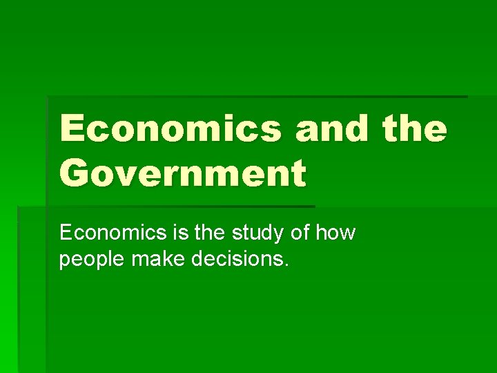 Economics and the Government Economics is the study of how people make decisions. 