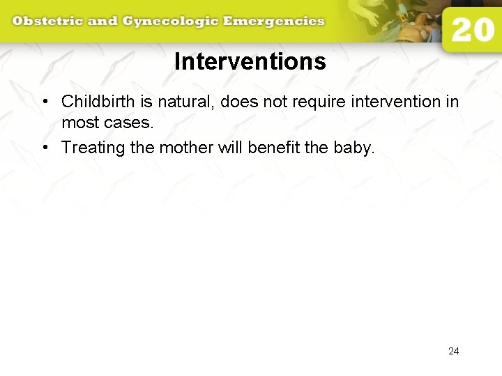 Interventions • Childbirth is natural, does not require intervention in most cases. • Treating