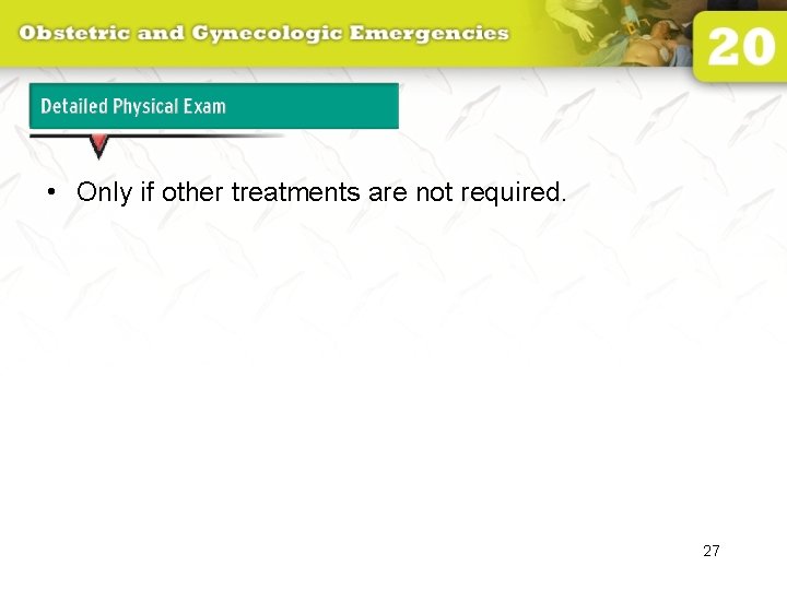 Detailed Physical Exam • Only if other treatments are not required. 27 