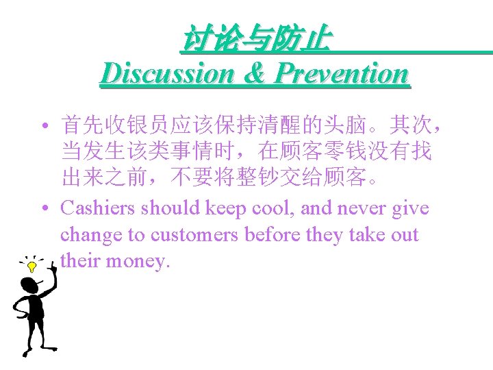 讨论与防止 Discussion & Prevention • 首先收银员应该保持清醒的头脑。其次， 当发生该类事情时，在顾客零钱没有找 出来之前，不要将整钞交给顾客。 • Cashiers should keep cool, and