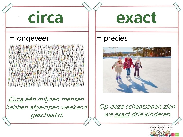 circa = ongeveer Circa één miljoen mensen hebben afgelopen weekend geschaatst. exact = precies