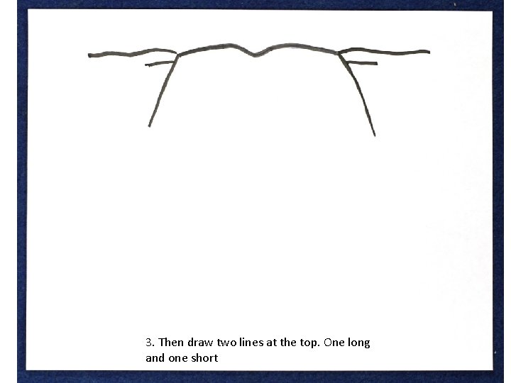 3. Then draw two lines at the top. One long and one short 