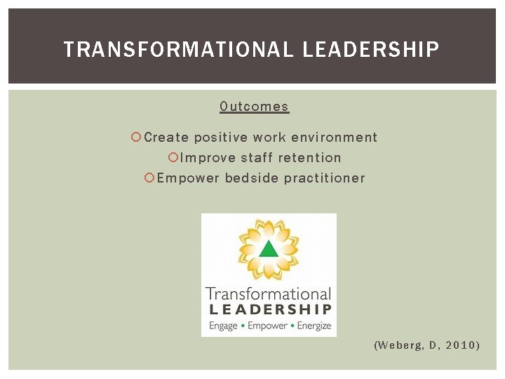TRANSFORMATIONAL LEADERSHIP Outcomes Create positive work environment Improve staff retention Empower bedside practitioner (Weberg,