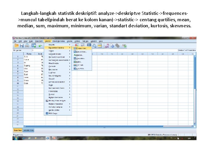 Langkah-langkah statistik deskriptif: analyze->deskriptve Statistic->frequences>muncul tabel(pindah berat ke kolom kanan)->statistic-> centang qurtilies, mean, median,