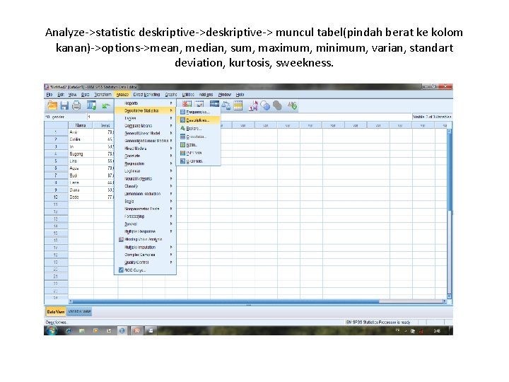 Analyze->statistic deskriptive-> muncul tabel(pindah berat ke kolom kanan)->options->mean, median, sum, maximum, minimum, varian, standart