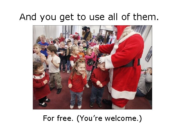And you get to use all of them. For free. (You’re welcome. ) 