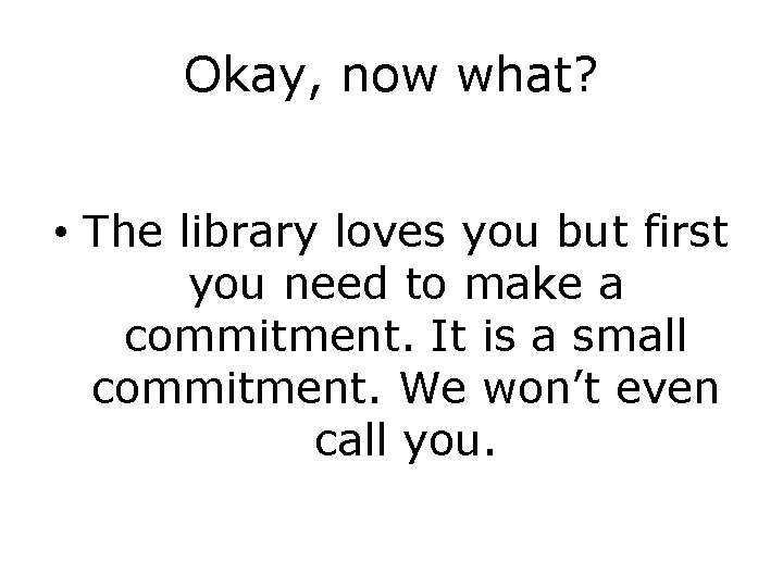 Okay, now what? • The library loves you but first you need to make