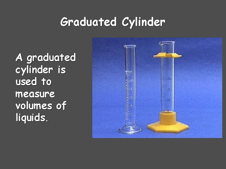 Graduated Cylinder A graduated cylinder is used to measure volumes of liquids. 
