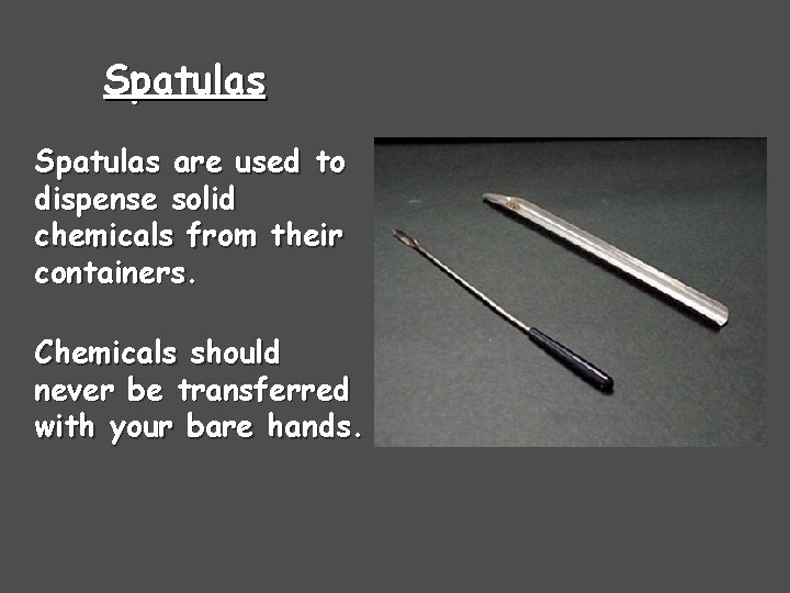 Spatulas are used to dispense solid chemicals from their containers. Chemicals should never be