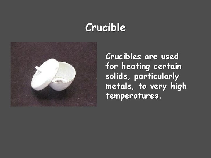 Crucibles are used for heating certain solids, particularly metals, to very high temperatures. 