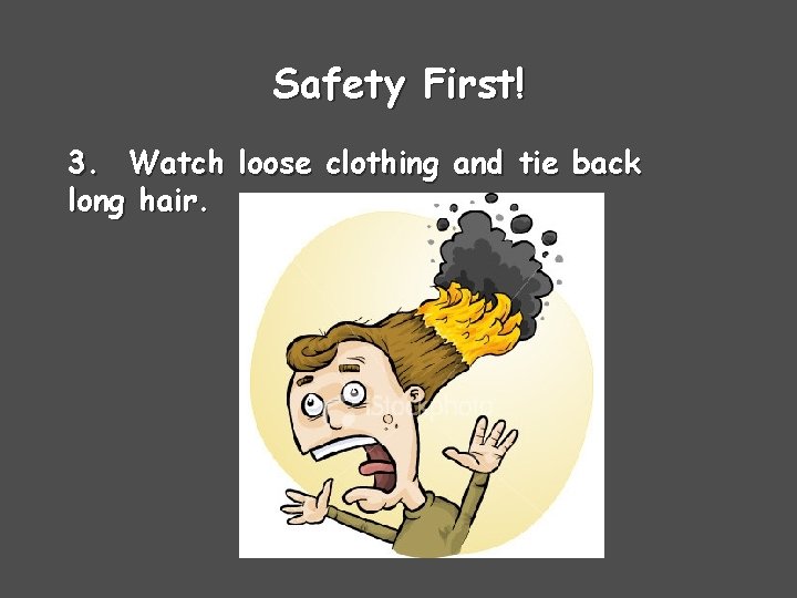 Safety First! 3. Watch loose clothing and tie back long hair. 