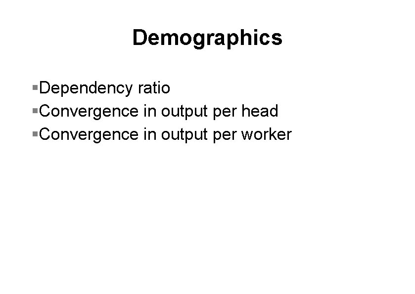 Demographics §Dependency ratio §Convergence in output per head §Convergence in output per worker 