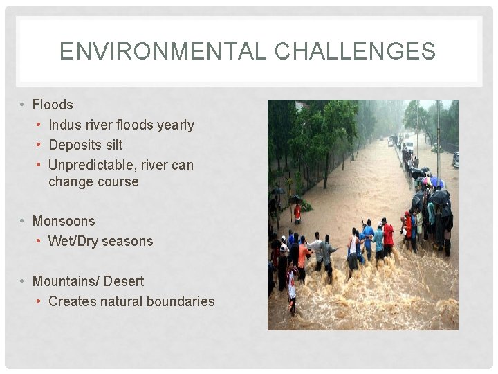 ENVIRONMENTAL CHALLENGES • Floods • Indus river floods yearly • Deposits silt • Unpredictable,