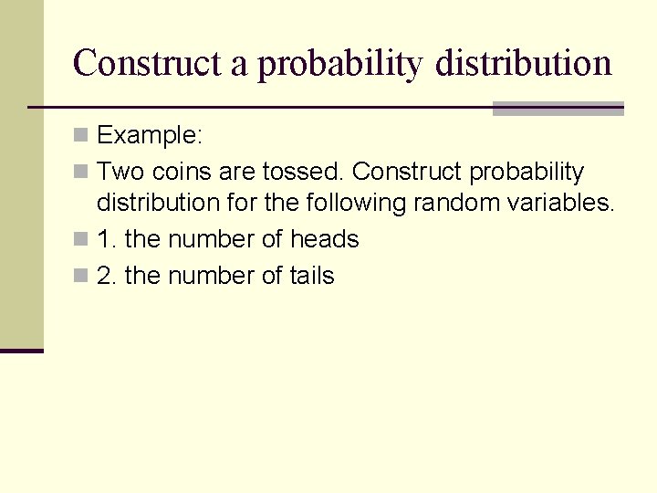Construct a probability distribution n Example: n Two coins are tossed. Construct probability distribution