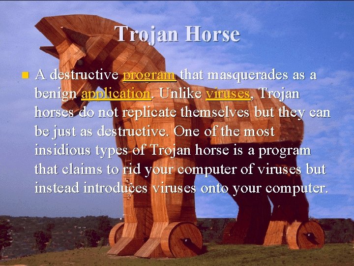 Trojan Horse n A destructive program that masquerades as a benign application. Unlike viruses,