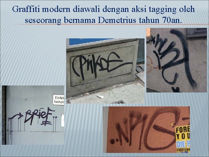 Graffiti modern diawali dengan aksi tagging oleh seseorang bernama Demetrius tahun 70 an. 