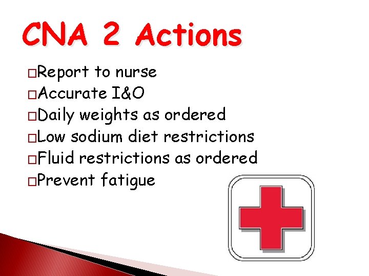 CNA 2 Actions �Report to nurse �Accurate I&O �Daily weights as ordered �Low sodium