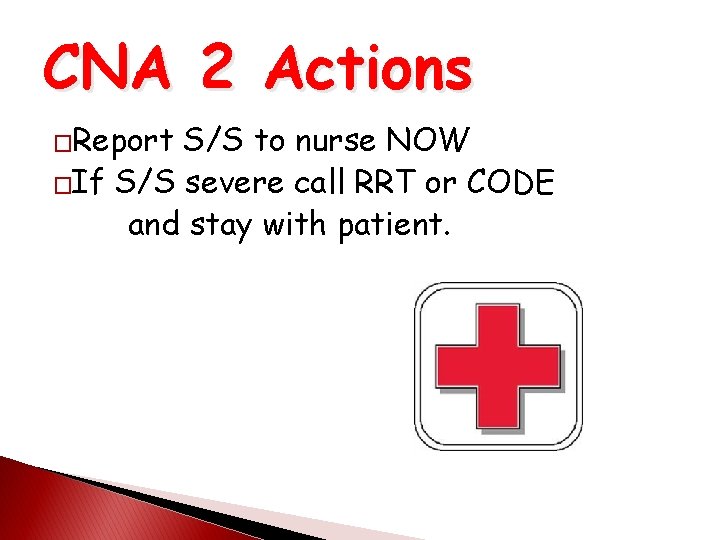 CNA 2 Actions �Report S/S to nurse NOW �If S/S severe call RRT or