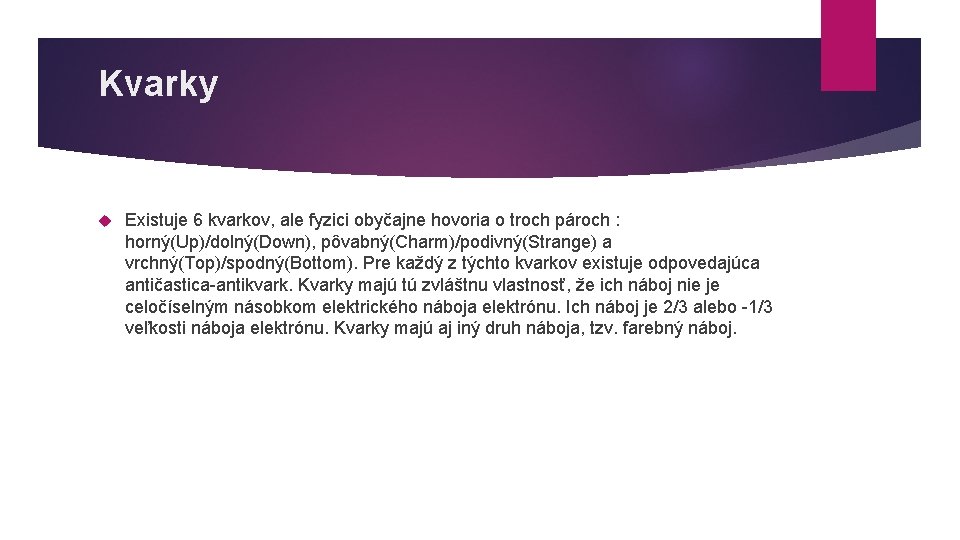 Kvarky Existuje 6 kvarkov, ale fyzici obyčajne hovoria o troch pároch : horný(Up)/dolný(Down), pôvabný(Charm)/podivný(Strange)