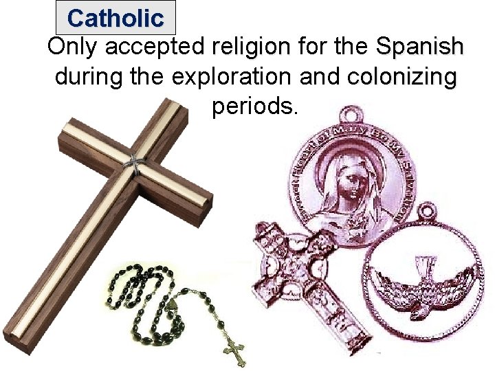 Catholic Only accepted religion for the Spanish during the exploration and colonizing periods. 