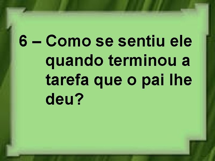 6 – Como se sentiu ele quando terminou a tarefa que o pai lhe