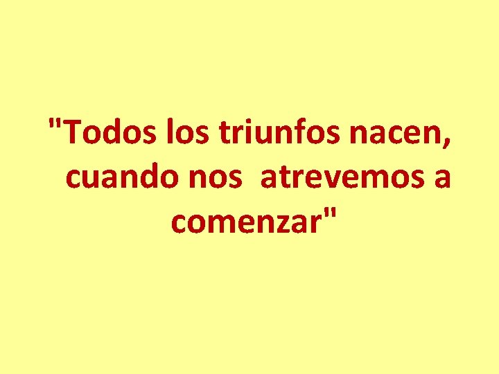 "Todos los triunfos nacen, cuando nos atrevemos a comenzar" 