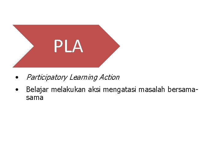 PLA • Participatory Learning Action • Belajar melakukan aksi mengatasi masalah bersama 