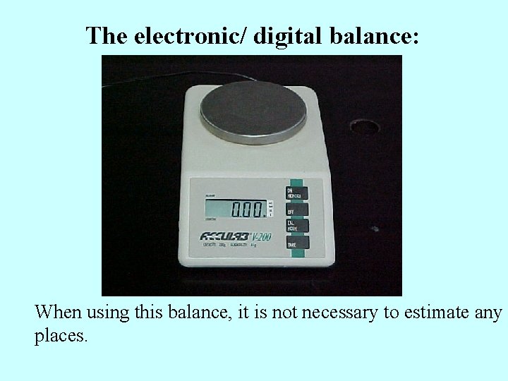 The electronic/ digital balance: When using this balance, it is not necessary to estimate