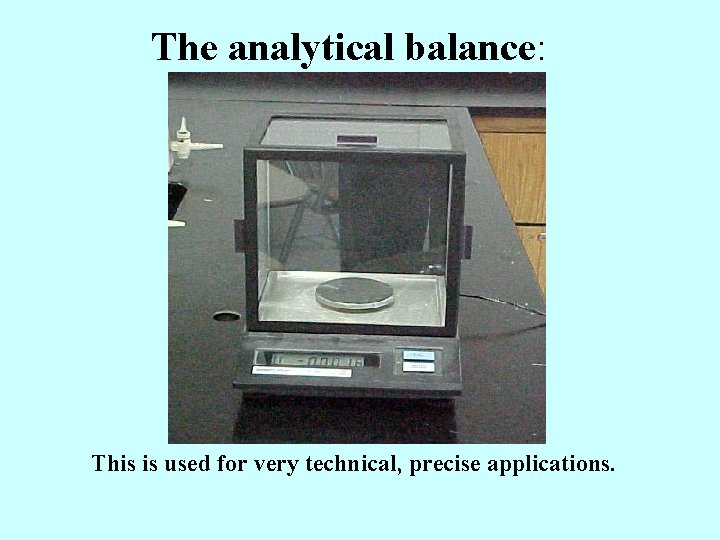 The analytical balance: This is used for very technical, precise applications. 