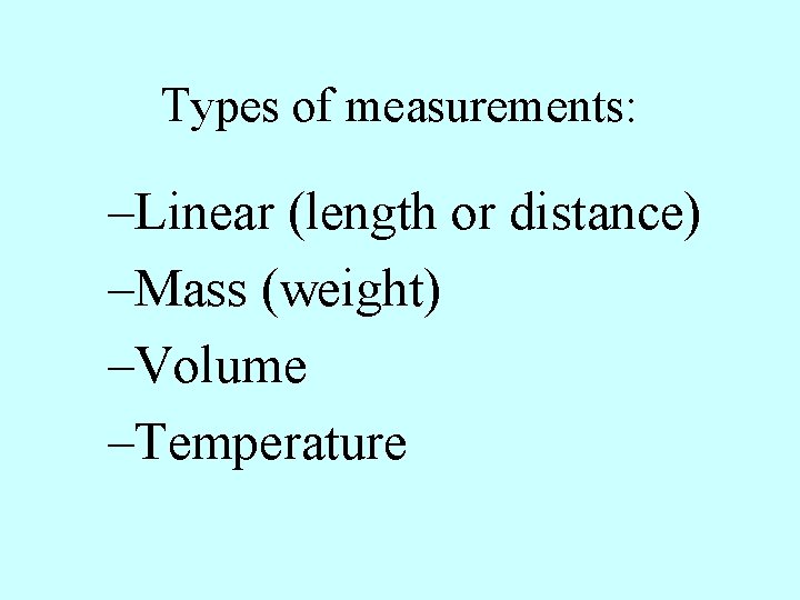 Types of measurements: –Linear (length or distance) –Mass (weight) –Volume –Temperature 